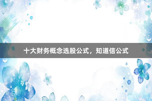 十大财务概念选股公式，知道信公式