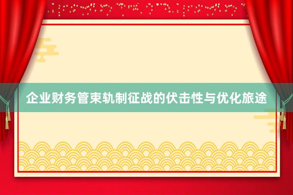 企业财务管束轨制征战的伏击性与优化旅途