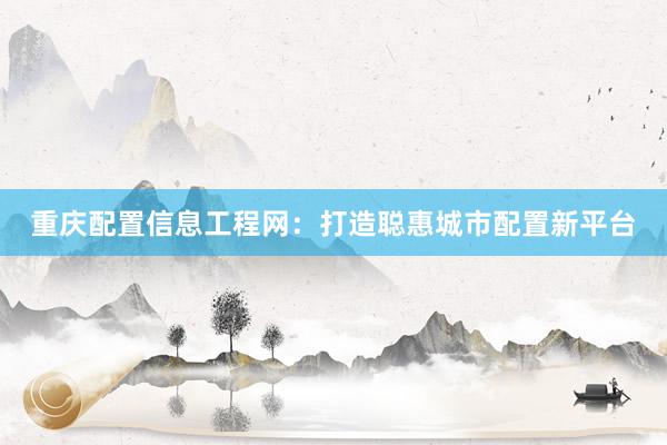 重庆配置信息工程网：打造聪惠城市配置新平台