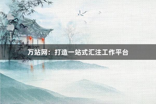 万站网：打造一站式汇注工作平台