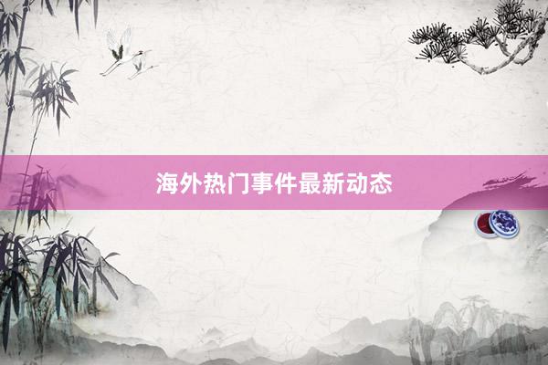 海外热门事件最新动态