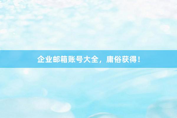 企业邮箱账号大全，庸俗获得！