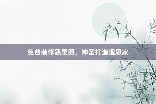 免费装修恶果图，神圣打造理思家