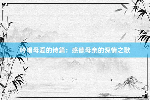 吟唱母爱的诗篇：感德母亲的深情之歌