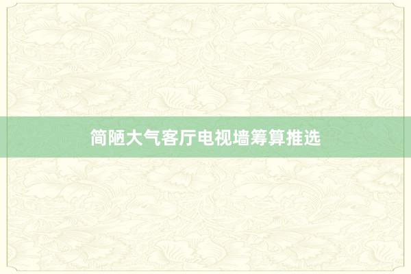 简陋大气客厅电视墙筹算推选