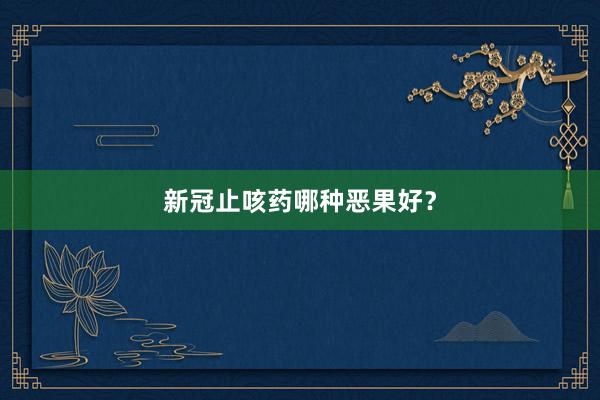 新冠止咳药哪种恶果好？