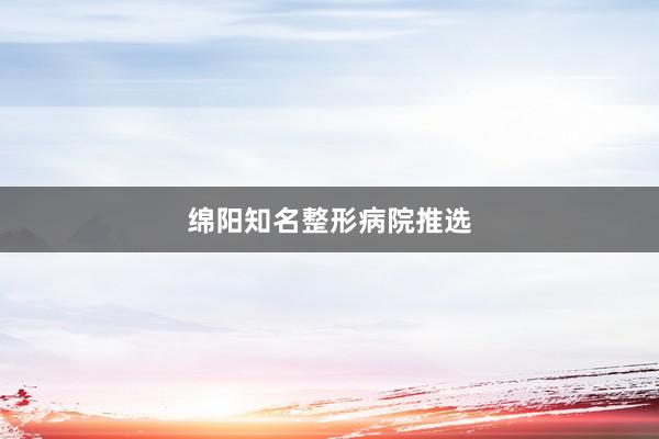 绵阳知名整形病院推选