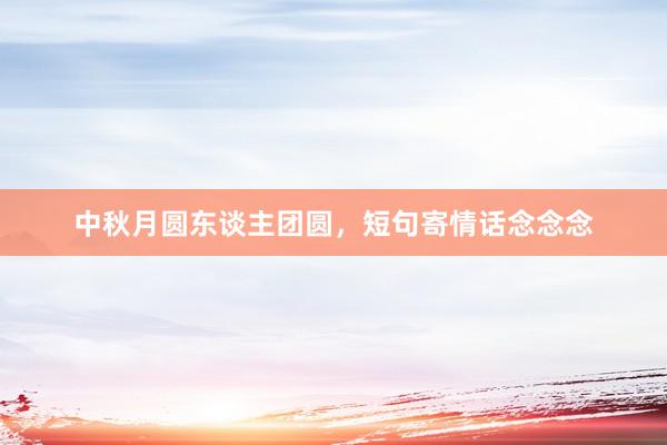 中秋月圆东谈主团圆，短句寄情话念念念