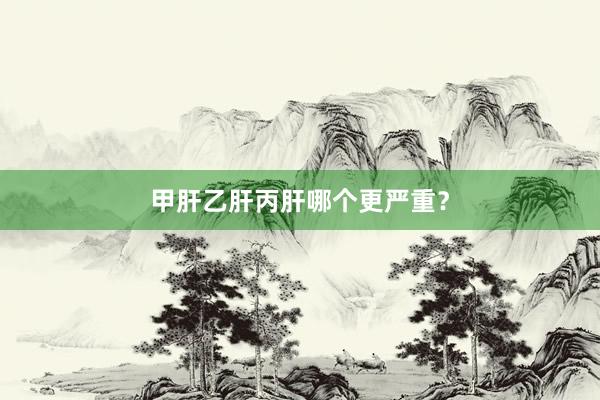 甲肝乙肝丙肝哪个更严重？