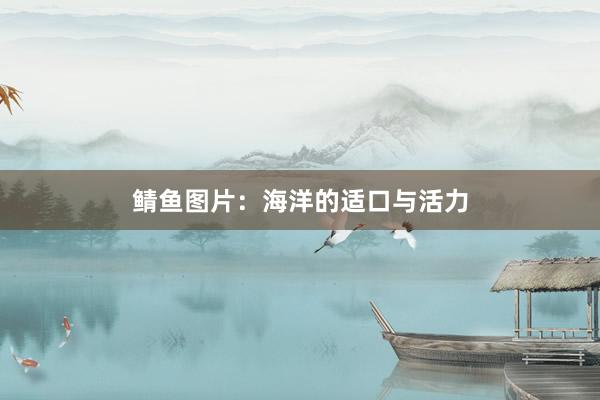 鲭鱼图片：海洋的适口与活力