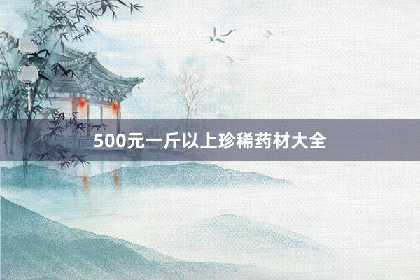500元一斤以上珍稀药材大全