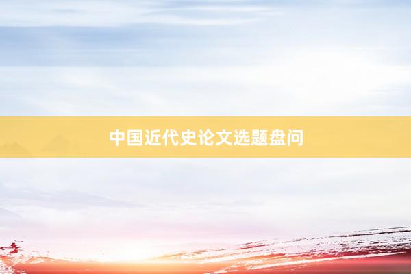 中国近代史论文选题盘问