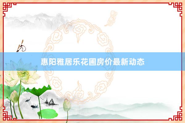 惠阳雅居乐花圃房价最新动态